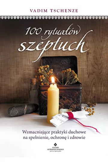 100 rytuałów szeptuch. Wzmacniające praktyki duchowe na spełnienie, ochronę i zdrowie
