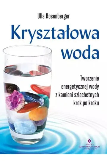 Kryształowa woda. Tworzenie energetycznej wody z kamieni szlachetnych krok po kroku